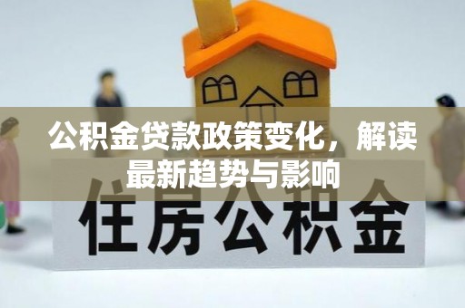 柳林公积金贷款政策变化，解读最新趋势与影响