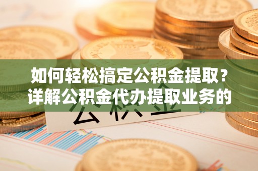 柳林如何轻松搞定公积金提取？详解公积金代办提取业务的便捷之道