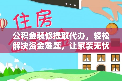 柳林公积金装修提取代办，轻松解决资金难题，让家装无忧