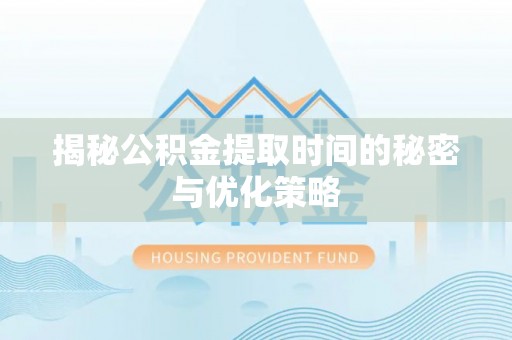柳林揭秘公积金提取时间的秘密与优化策略