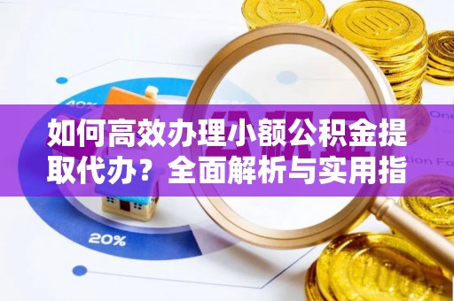 柳林如何高效办理小额公积金提取代办？全面解析与实用指南