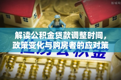 柳林解读公积金贷款调整时间，政策变化与购房者的应对策略