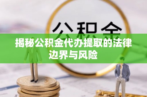 柳林揭秘公积金代办提取的法律边界与风险