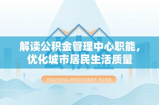 柳林解读公积金管理中心职能，优化城市居民生活质量