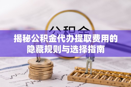 柳林揭秘公积金代办提取费用的隐藏规则与选择指南