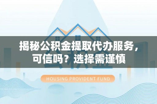 柳林揭秘公积金提取代办服务，可信吗？选择需谨慎
