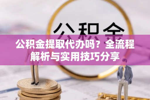 柳林公积金提取代办吗？全流程解析与实用技巧分享