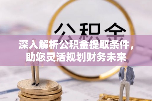 柳林深入解析公积金提取条件，助您灵活规划财务未来