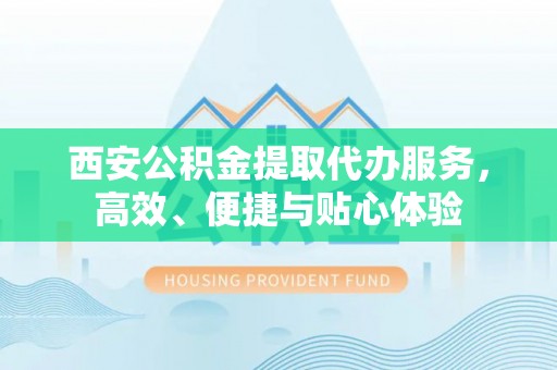 柳林西安公积金提取代办服务，高效、便捷与贴心体验