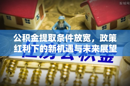柳林公积金提取条件放宽，政策红利下的新机遇与未来展望