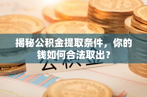 柳林揭秘公积金提取条件，你的钱如何合法取出？