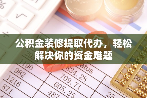 柳林公积金装修提取代办，轻松解决你的资金难题