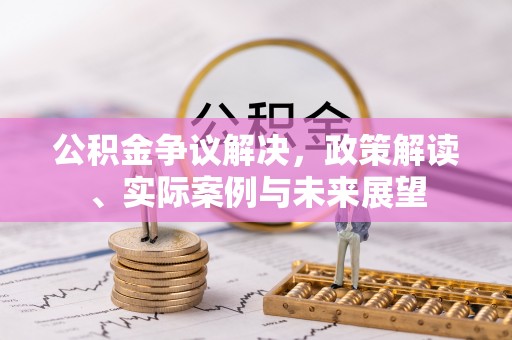 柳林公积金争议解决，政策解读、实际案例与未来展望
