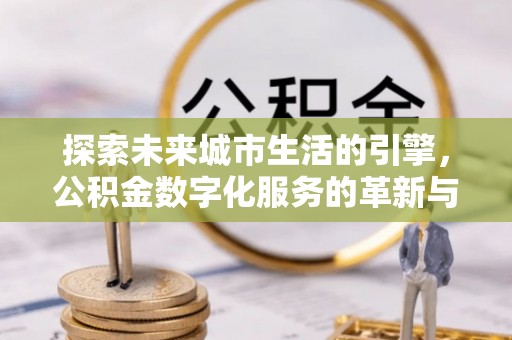 柳林探索未来城市生活的引擎，公积金数字化服务的革新与实践