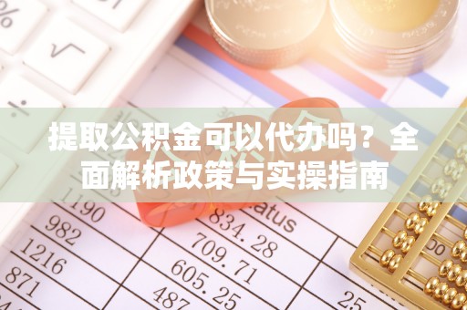 柳林提取公积金可以代办吗？全面解析政策与实操指南