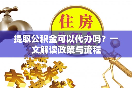 柳林提取公积金可以代办吗？一文解读政策与流程