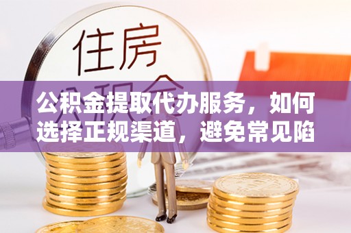 柳林公积金提取代办服务，如何选择正规渠道，避免常见陷阱