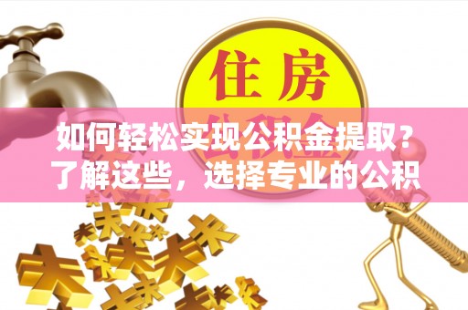柳林如何轻松实现公积金提取？了解这些，选择专业的公积金提取代办服务