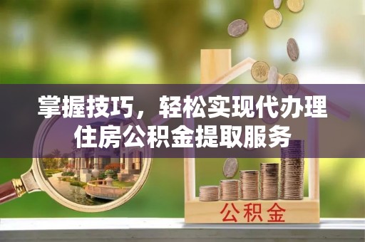 柳林掌握技巧，轻松实现代办理住房公积金提取服务