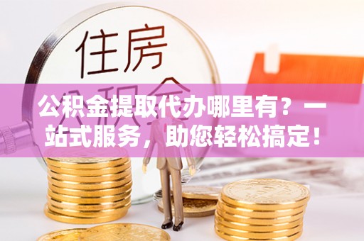 柳林公积金提取代办哪里有？一站式服务，助您轻松搞定！