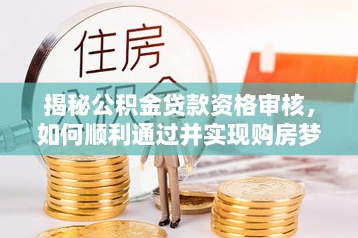 柳林揭秘公积金贷款资格审核，如何顺利通过并实现购房梦想