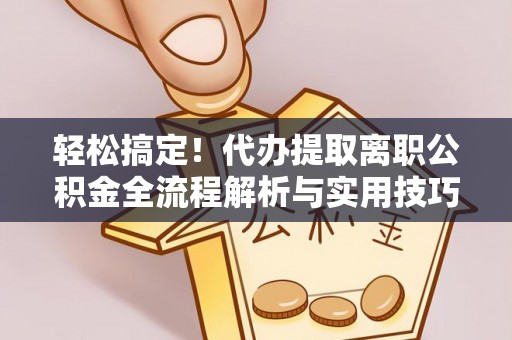 柳林轻松搞定！代办提取离职公积金全流程解析与实用技巧