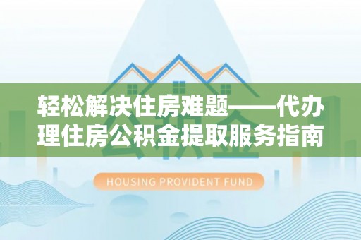 柳林轻松解决住房难题——代办理住房公积金提取服务指南