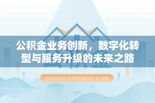 柳林公积金业务创新，数字化转型与服务升级的未来之路