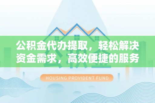 柳林公积金代办提取，轻松解决资金需求，高效便捷的服务选择