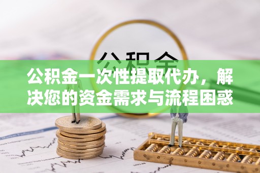 柳林公积金一次性提取代办，解决您的资金需求与流程困惑