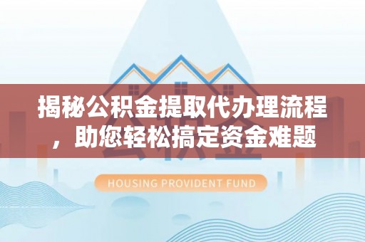 柳林揭秘公积金提取代办理流程，助您轻松搞定资金难题