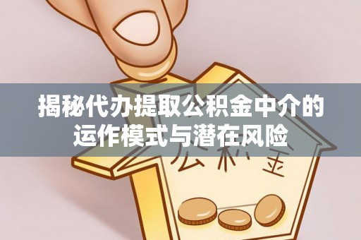 柳林揭秘代办提取公积金中介的运作模式与潜在风险