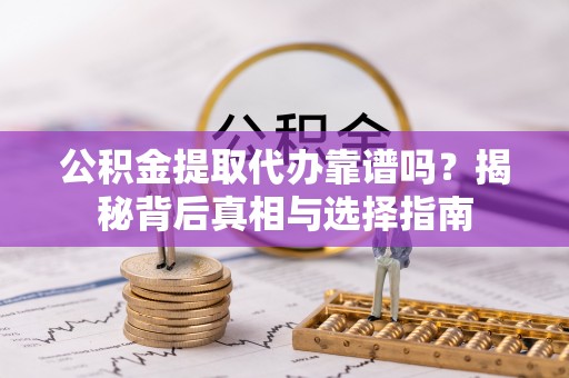 柳林公积金提取代办靠谱吗？揭秘背后真相与选择指南