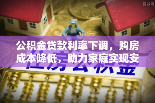 柳林公积金贷款利率下调，购房成本降低，助力家庭实现安居梦