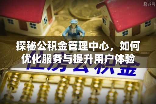 柳林探秘公积金管理中心，如何优化服务与提升用户体验