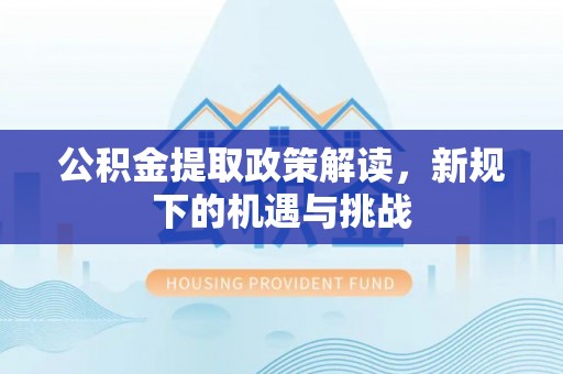 柳林公积金提取政策解读，新规下的机遇与挑战