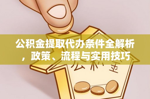 柳林公积金提取代办条件全解析，政策、流程与实用技巧