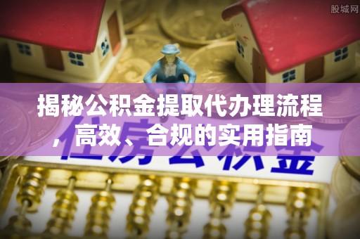 柳林揭秘公积金提取代办理流程，高效、合规的实用指南