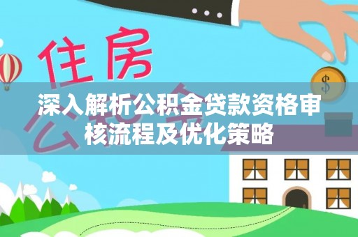 柳林深入解析公积金贷款资格审核流程及优化策略