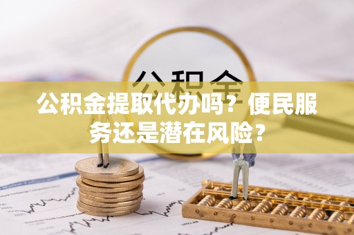 柳林公积金提取代办吗？便民服务还是潜在风险？