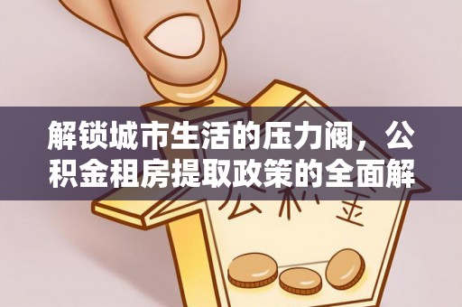 柳林解锁城市生活的压力阀，公积金租房提取政策的全面解析与实践指南