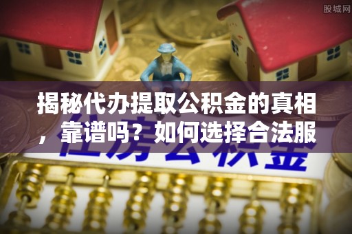 柳林揭秘代办提取公积金的真相，靠谱吗？如何选择合法服务？