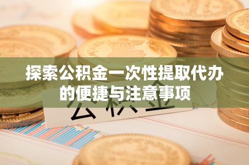 柳林探索公积金一次性提取代办的便捷与注意事项