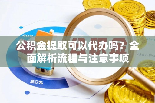 柳林公积金提取可以代办吗？全面解析流程与注意事项