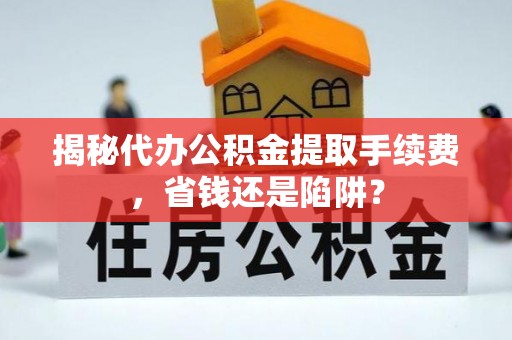 柳林揭秘代办公积金提取手续费，省钱还是陷阱？