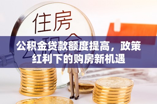 柳林公积金贷款额度提高，政策红利下的购房新机遇