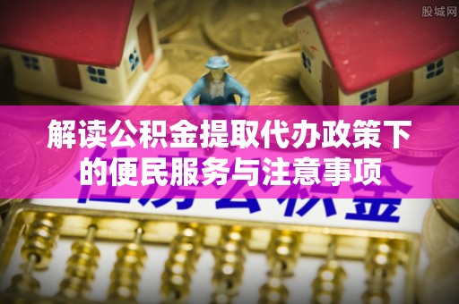柳林解读公积金提取代办政策下的便民服务与注意事项