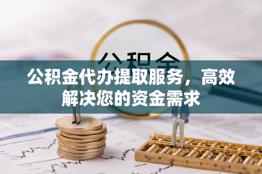 柳林公积金代办提取服务，高效解决您的资金需求