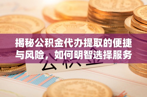 柳林揭秘公积金代办提取的便捷与风险，如何明智选择服务？