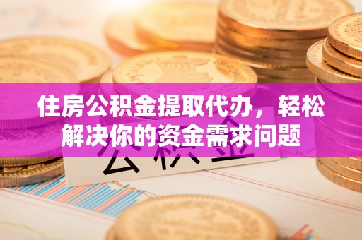 柳林住房公积金提取代办，轻松解决你的资金需求问题